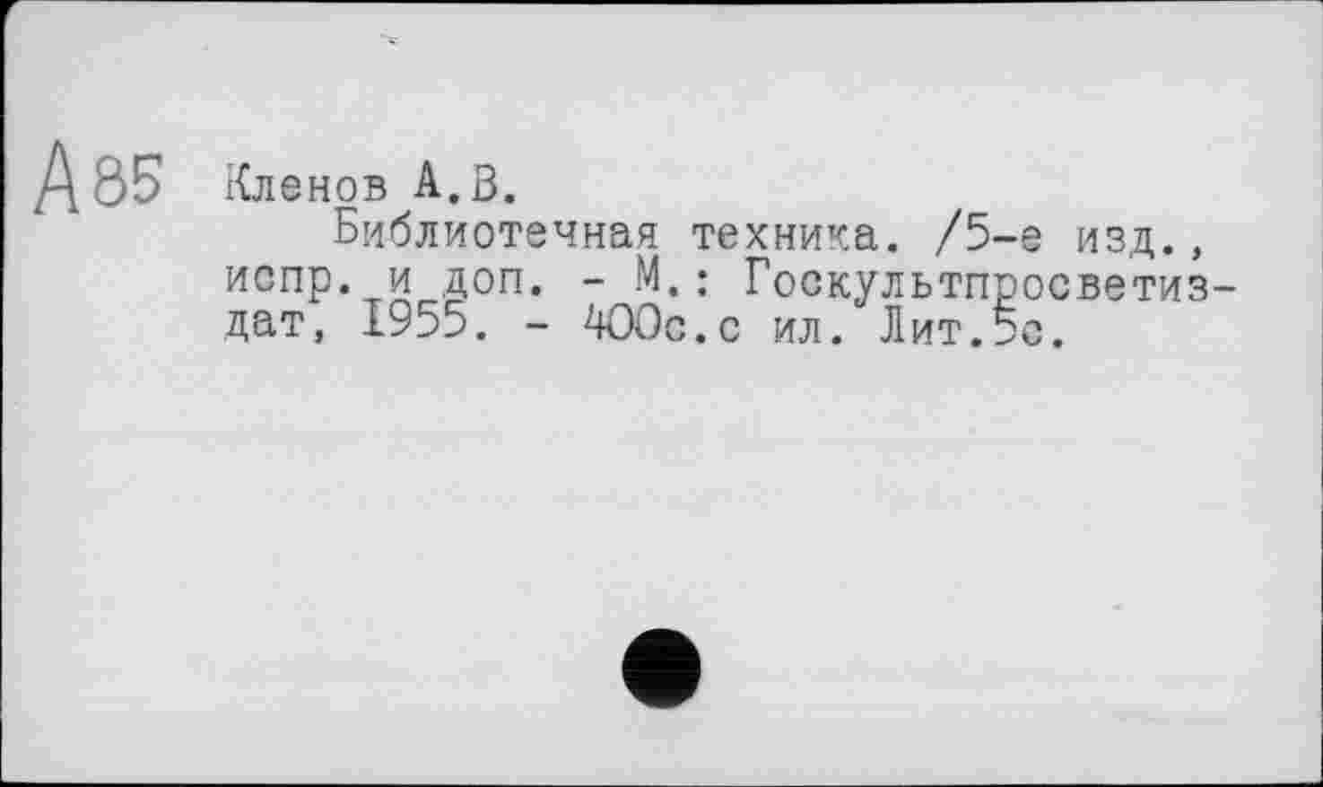 ﻿А 85
Кленов А,В.
Библиотечная техника. /5-е изд., испр. и доп. - М.: Госкультпросветиз дат, 1955. - АООс.с ил. Лит.5с.